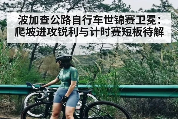 波加查公路自行车世锦赛卫冕：爬坡进攻锐利与计时赛短板待解
