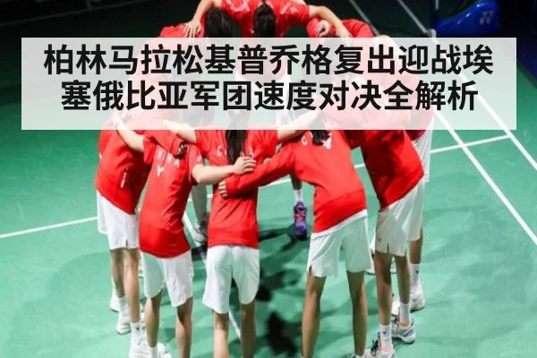 柏林马拉松基普乔格复出迎战埃塞俄比亚军团速度对决全解析