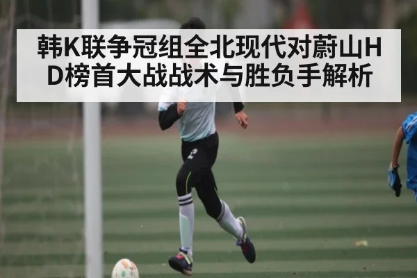 韩K联争冠组全北现代对蔚山HD榜首大战战术与胜负手解析
